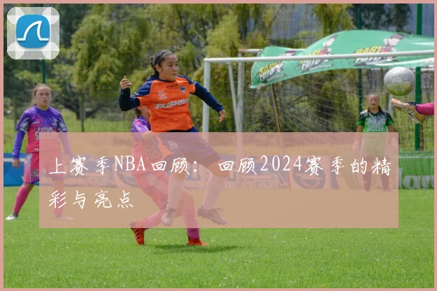 上赛季NBA回顾：回顾2024赛季的精彩与亮点
