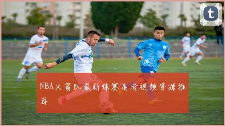 NBA火箭队最新球赛高清视频资源推荐