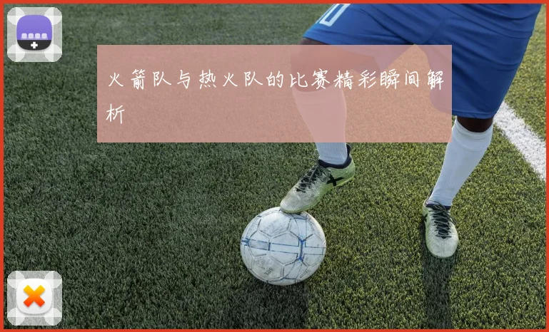火箭队与热火队的比赛精彩瞬间解析