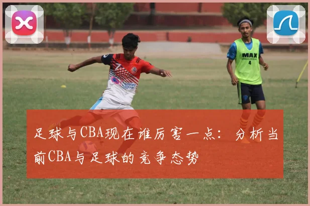 足球与CBA现在谁厉害一点：分析当前CBA与足球的竞争态势