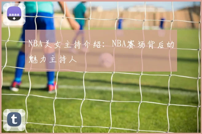 NBA美女主持介绍：NBA赛场背后的魅力主持人
