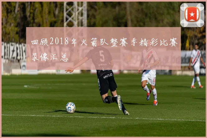 回顾2018年火箭队整赛季精彩比赛录像汇总