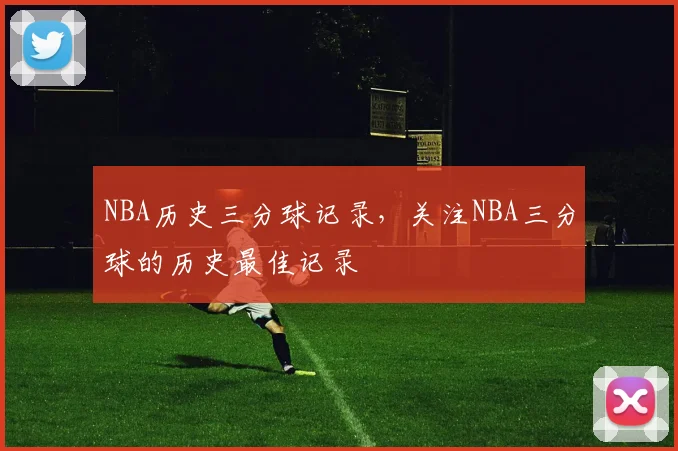 NBA历史三分球记录，关注NBA三分球的历史最佳记录