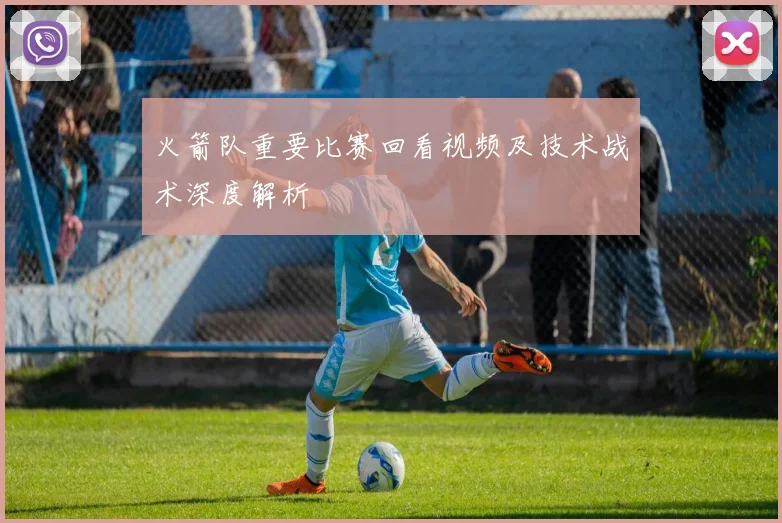 火箭队重要比赛回看视频及技术战术深度解析