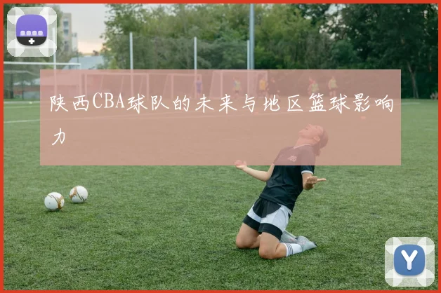 陕西CBA球队的未来与地区篮球影响力