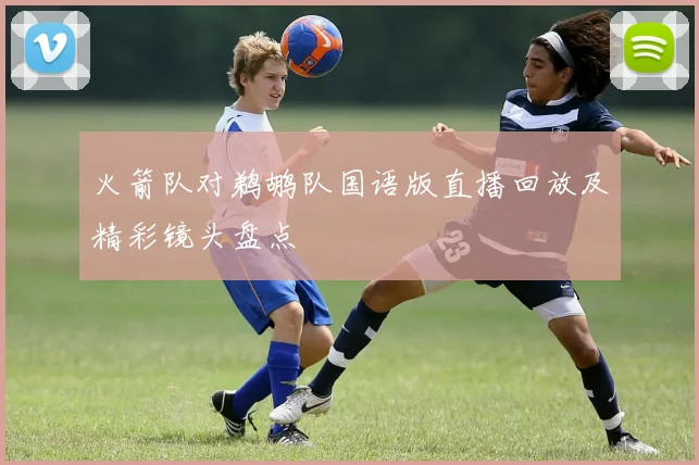 火箭队对鹈鹕队国语版直播回放及精彩镜头盘点