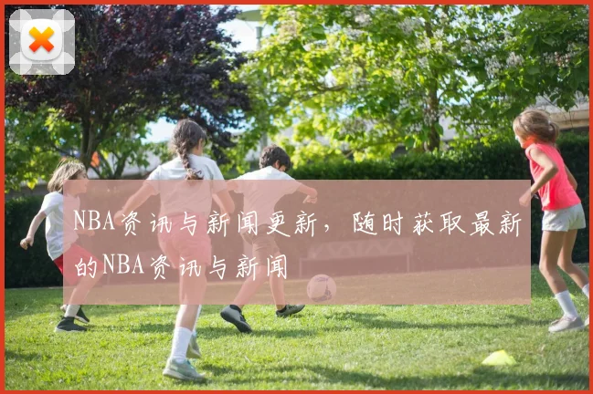 NBA资讯与新闻更新，随时获取最新的NBA资讯与新闻