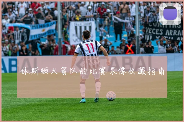 休斯顿火箭队的比赛录像收藏指南