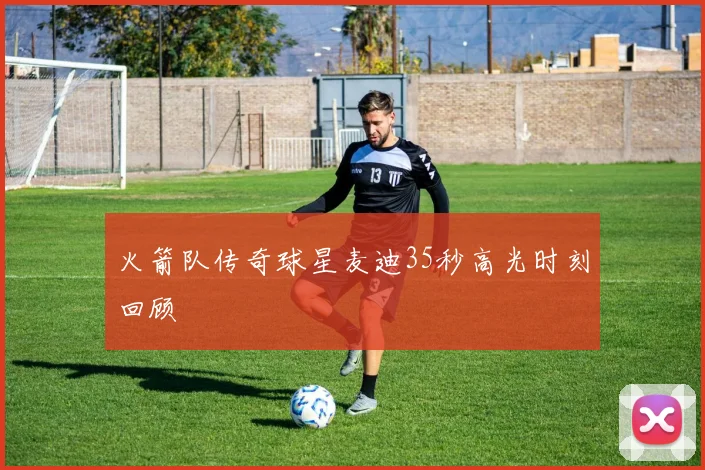 火箭队传奇球星麦迪35秒高光时刻回顾