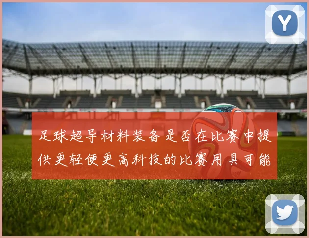 足球超导材料装备是否在比赛中提供更轻便更高科技的比赛用具可能性