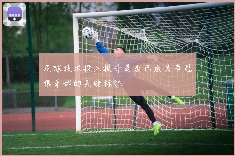 足球技术投入提升是否已成为争冠俱乐部的关键标配