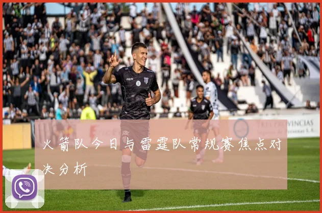 火箭队今日与雷霆队常规赛焦点对决分析